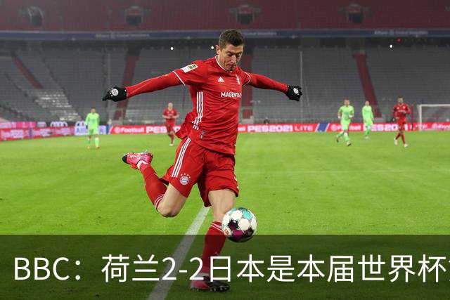 BBC：荷兰2-2日本是本届世界杯第一场准时开球的比赛